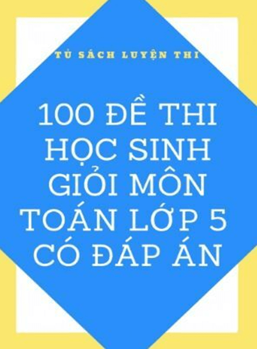 100 Đề Thi Học Sinh Giỏi Môn Toán Lớp 5 Có Đáp Án – Luyện Thi Giỏi, Chinh Phục Kỳ Thi!