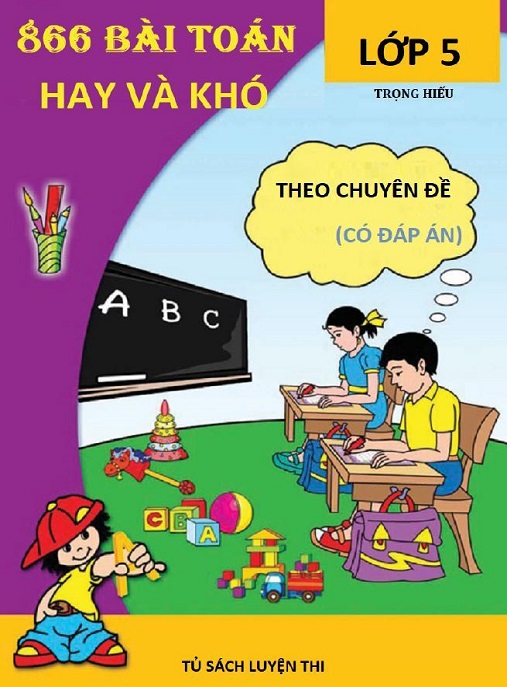 866 Bài Toán Hay Và Khó Lớp 5 Theo Chuyên Đề (Có Đáp Án) – Bộ Luyện Tập Siêu Hay!