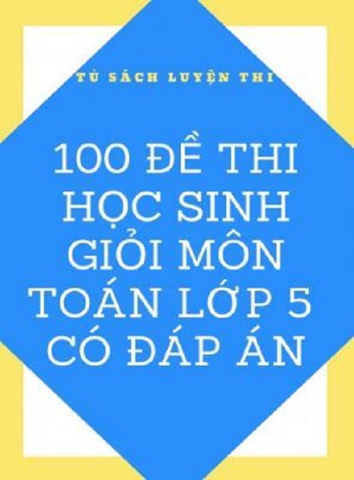 Tải Ngay: 100 Đề Thi Học Sinh Giỏi Môn Toán Lớp 5 Có Đáp Án