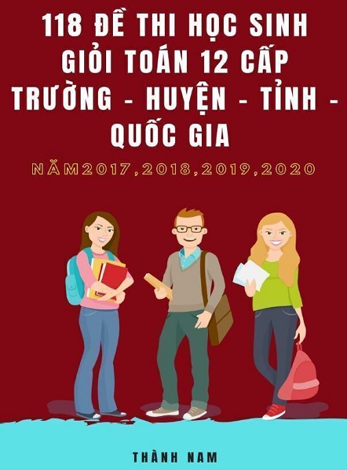 118 Đề Thi Học Sinh Giỏi Toán Lớp 12 Cấp Trường, Huyện, Tỉnh, Quốc Gia Năm 2017 2018 2019 2020 – Bộ Sưu Tập Ôn Thi Siêu Hay!