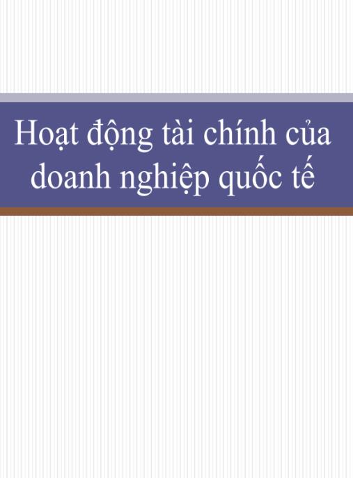 Bài giảng Hoạt động tài chính của doanh nghiệp quốc tế – Bí quyết quản lý tài chính toàn cầu